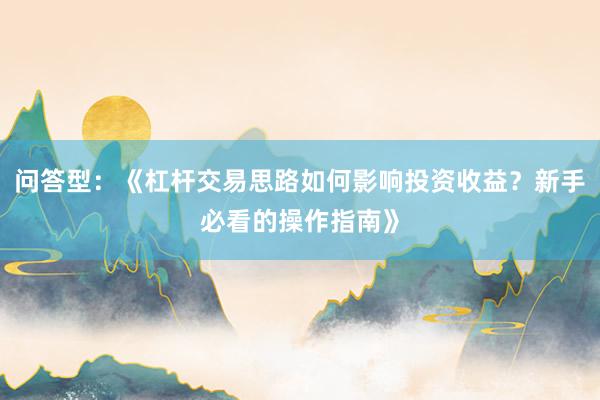 问答型：《杠杆交易思路如何影响投资收益？新手必看的操作指南》