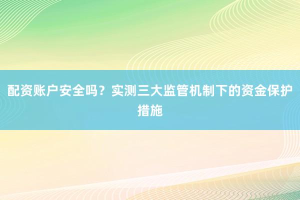 配资账户安全吗？实测三大监管机制下的资金保护措施