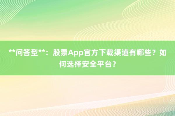 **问答型**：股票App官方下载渠道有哪些？如何选择安全平台？