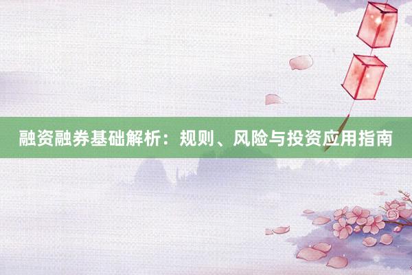 融资融券基础解析：规则、风险与投资应用指南