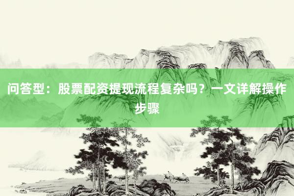 问答型：股票配资提现流程复杂吗？一文详解操作步骤