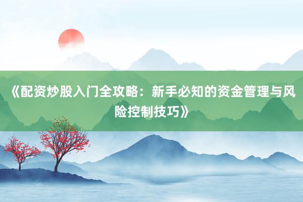 《配资炒股入门全攻略：新手必知的资金管理与风险控制技巧》