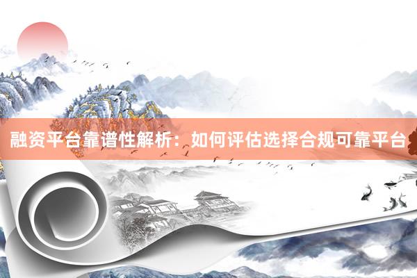 融资平台靠谱性解析：如何评估选择合规可靠平台