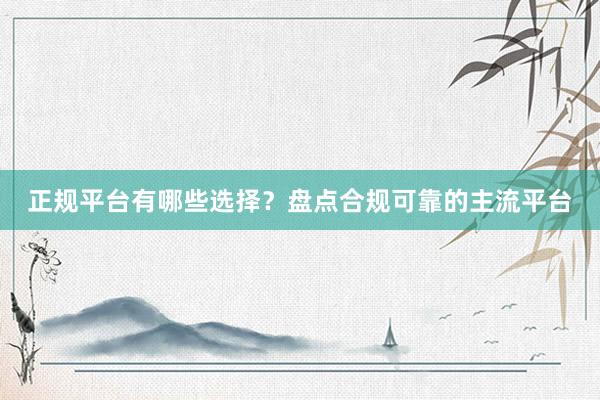 正规平台有哪些选择？盘点合规可靠的主流平台