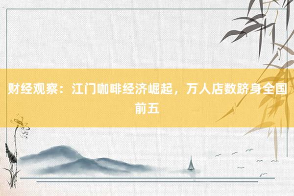 财经观察：江门咖啡经济崛起，万人店数跻身全国前五