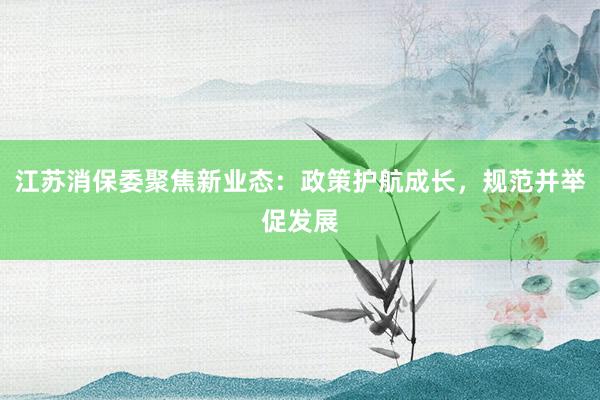 江苏消保委聚焦新业态：政策护航成长，规范并举促发展