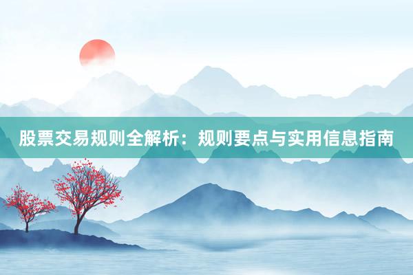 股票交易规则全解析：规则要点与实用信息指南
