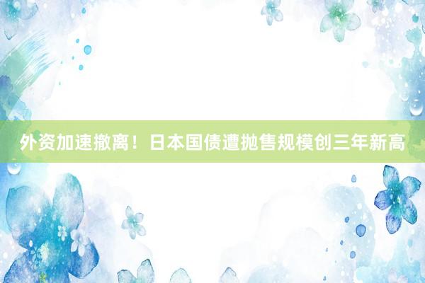 外资加速撤离！日本国债遭抛售规模创三年新高