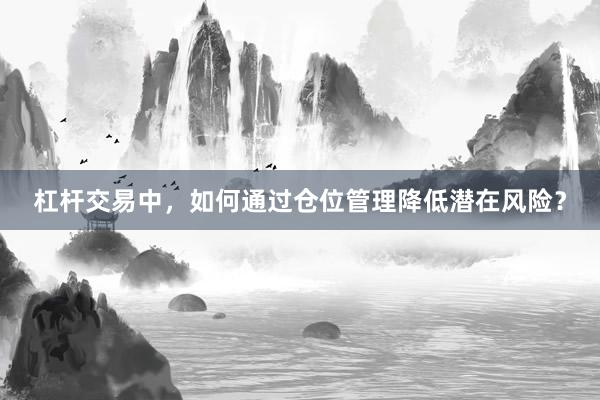 杠杆交易中，如何通过仓位管理降低潜在风险？