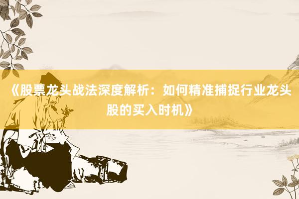 《股票龙头战法深度解析：如何精准捕捉行业龙头股的买入时机》