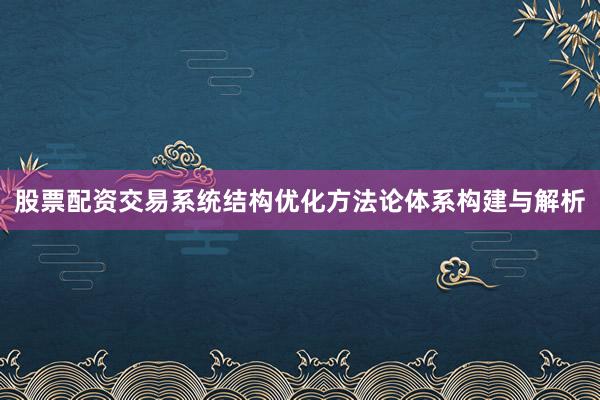 股票配资交易系统结构优化方法论体系构建与解析