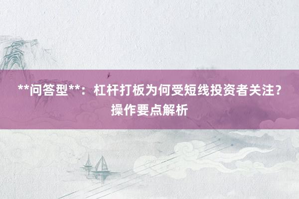 **问答型**：杠杆打板为何受短线投资者关注？操作要点解析