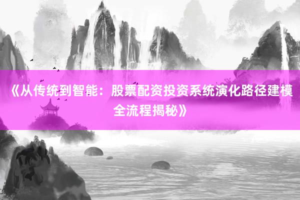 《从传统到智能：股票配资投资系统演化路径建模全流程揭秘》