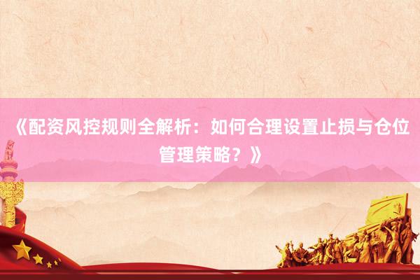 《配资风控规则全解析：如何合理设置止损与仓位管理策略？》