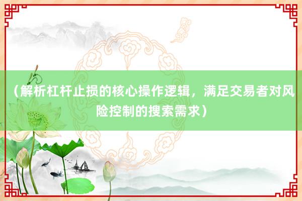 （解析杠杆止损的核心操作逻辑，满足交易者对风险控制的搜索需求）