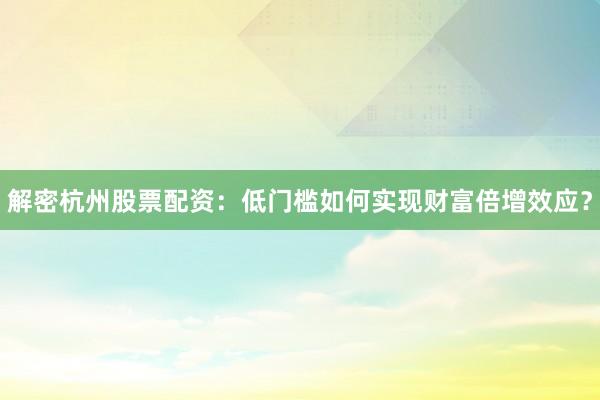 解密杭州股票配资：低门槛如何实现财富倍增效应？