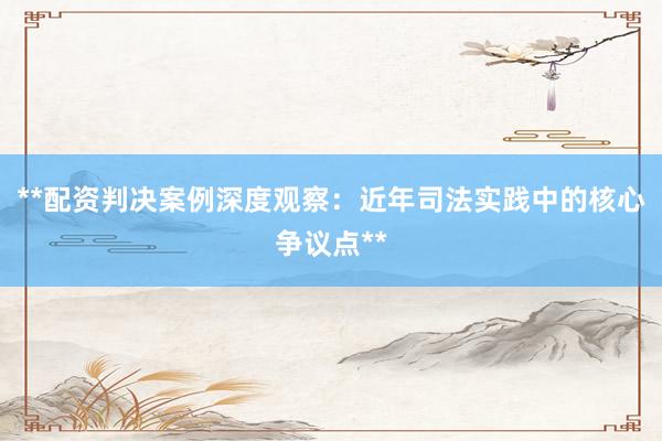 **配资判决案例深度观察：近年司法实践中的核心争议点**