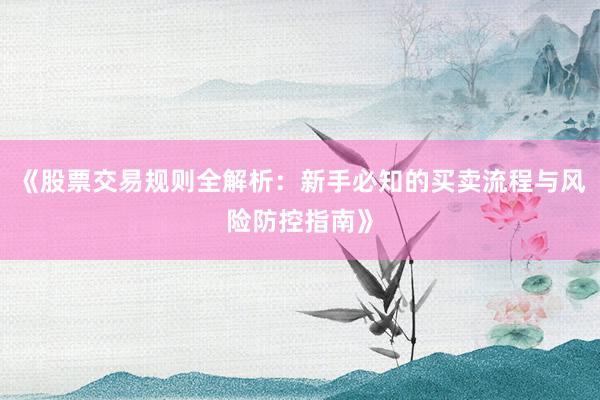 《股票交易规则全解析：新手必知的买卖流程与风险防控指南》