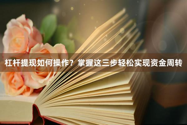 杠杆提现如何操作？掌握这三步轻松实现资金周转