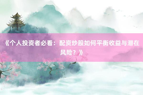 《个人投资者必看：配资炒股如何平衡收益与潜在风险？》
