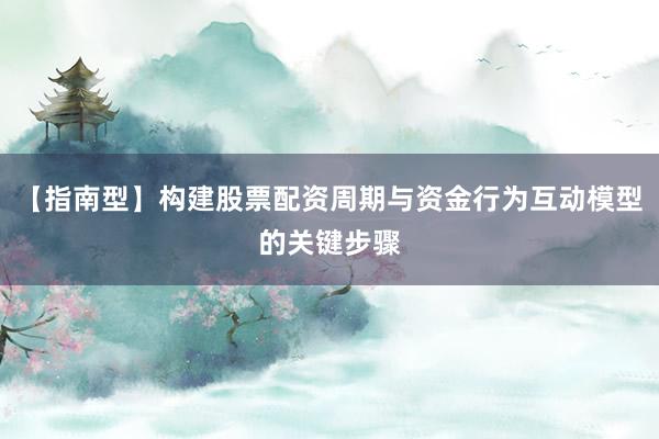 【指南型】构建股票配资周期与资金行为互动模型的关键步骤