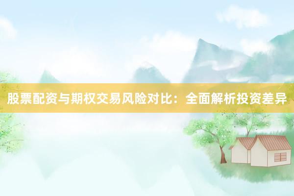 股票配资与期权交易风险对比：全面解析投资差异