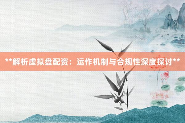 **解析虚拟盘配资：运作机制与合规性深度探讨**