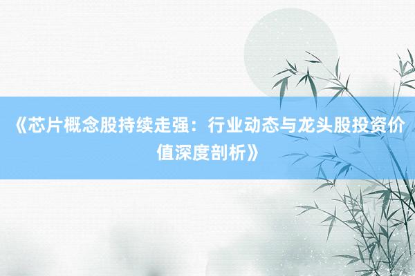 《芯片概念股持续走强：行业动态与龙头股投资价值深度剖析》