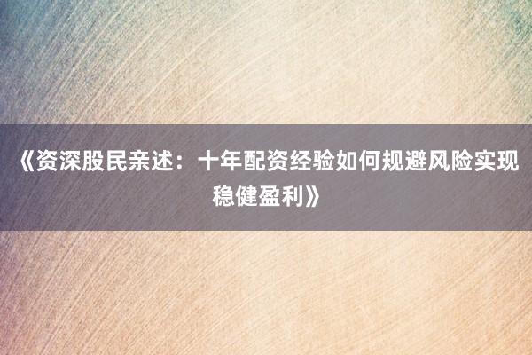 《资深股民亲述：十年配资经验如何规避风险实现稳健盈利》