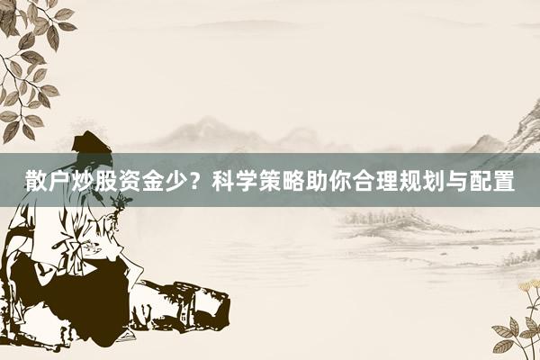 散户炒股资金少？科学策略助你合理规划与配置