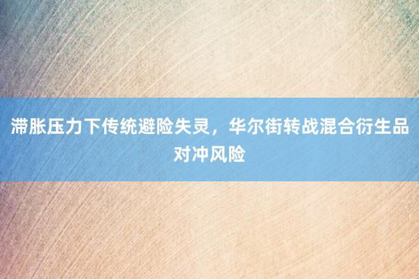 滞胀压力下传统避险失灵，华尔街转战混合衍生品对冲风险