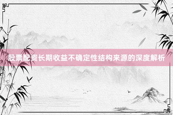 股票配资长期收益不确定性结构来源的深度解析
