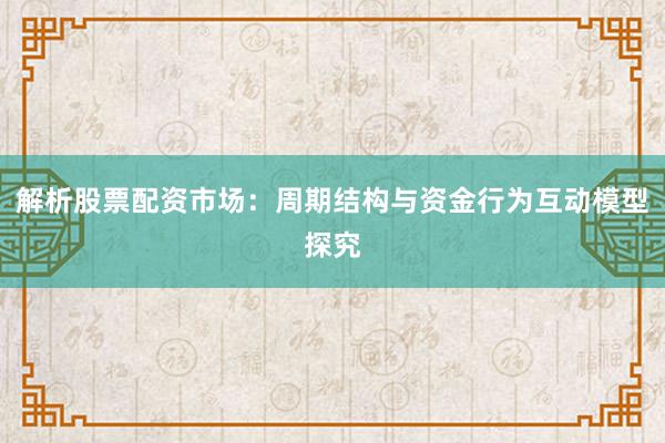 解析股票配资市场：周期结构与资金行为互动模型探究