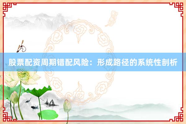 股票配资周期错配风险：形成路径的系统性剖析