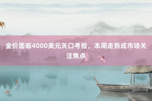 金价面临4000美元关口考验，本周走势成市场关注焦点