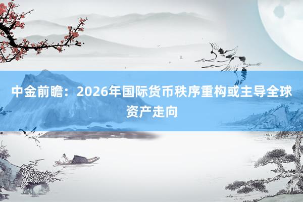 中金前瞻：2026年国际货币秩序重构或主导全球资产走向