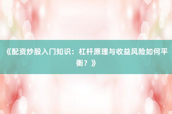 《配资炒股入门知识：杠杆原理与收益风险如何平衡？》