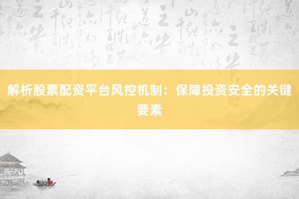 解析股票配资平台风控机制：保障投资安全的关键要素