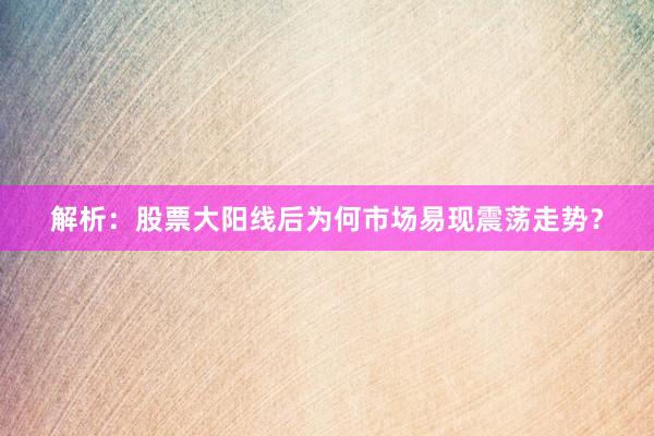 解析：股票大阳线后为何市场易现震荡走势？