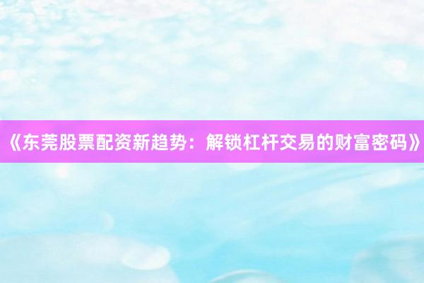 《东莞股票配资新趋势：解锁杠杆交易的财富密码》