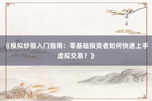《模拟炒股入门指南：零基础投资者如何快速上手虚拟交易？》
