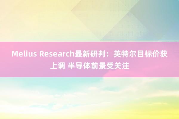 Melius Research最新研判：英特尔目标价获上调 半导体前景受关注