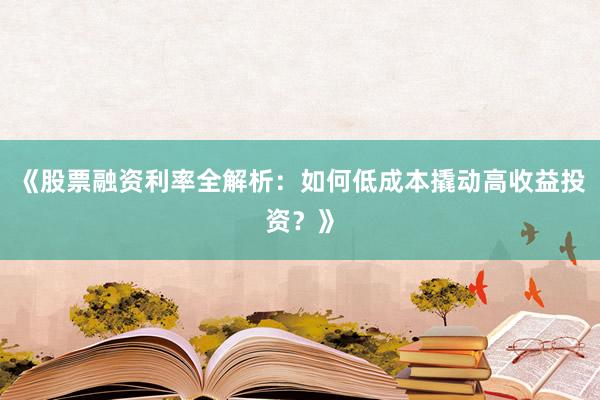 《股票融资利率全解析：如何低成本撬动高收益投资？》