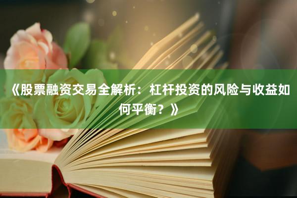 《股票融资交易全解析：杠杆投资的风险与收益如何平衡？》