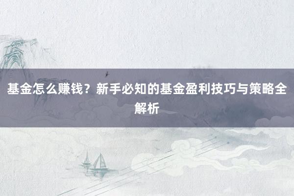基金怎么赚钱？新手必知的基金盈利技巧与策略全解析
