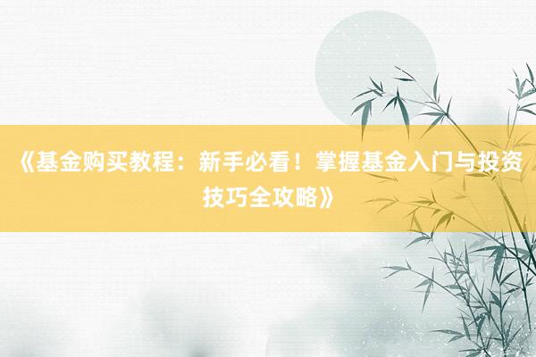 《基金购买教程：新手必看！掌握基金入门与投资技巧全攻略》