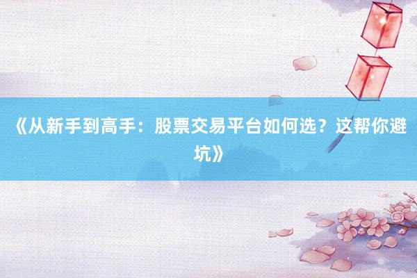 《从新手到高手：股票交易平台如何选？这帮你避坑》