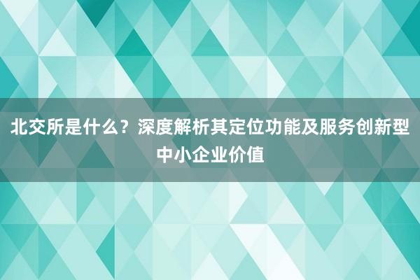 北交所是什么？深度解析其定位功能及服务创新型中小企业价值