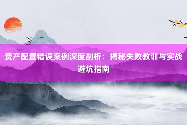 资产配置错误案例深度剖析：揭秘失败教训与实战避坑指南