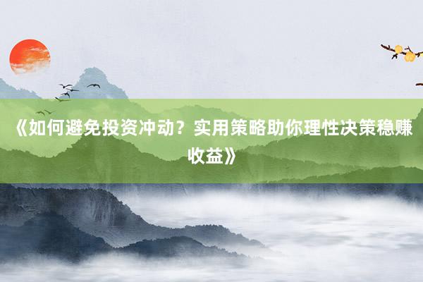 《如何避免投资冲动？实用策略助你理性决策稳赚收益》